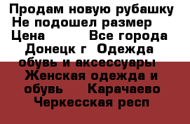 Продам новую рубашку.Не подошел размер.  › Цена ­ 400 - Все города, Донецк г. Одежда, обувь и аксессуары » Женская одежда и обувь   . Карачаево-Черкесская респ.